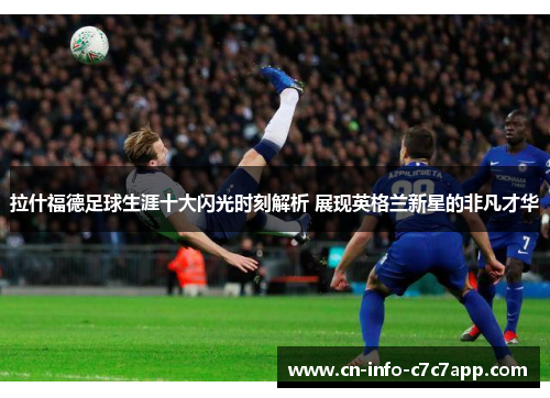 拉什福德足球生涯十大闪光时刻解析 展现英格兰新星的非凡才华