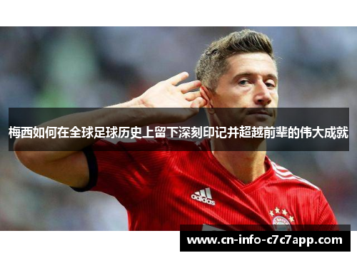 梅西如何在全球足球历史上留下深刻印记并超越前辈的伟大成就