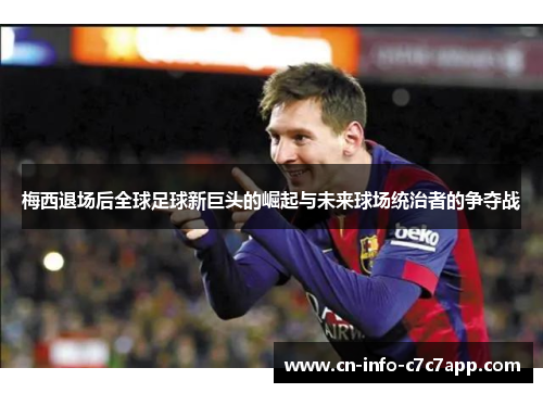 梅西退场后全球足球新巨头的崛起与未来球场统治者的争夺战