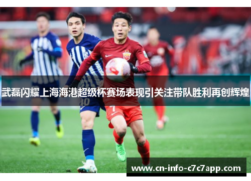 武磊闪耀上海海港超级杯赛场表现引关注带队胜利再创辉煌