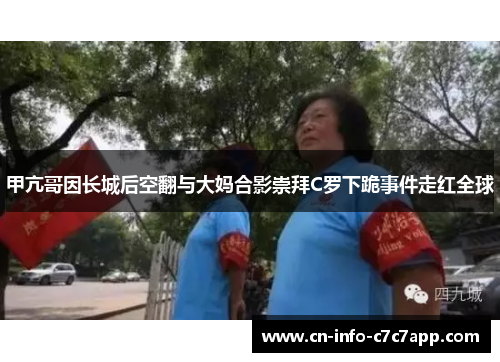 甲亢哥因长城后空翻与大妈合影崇拜C罗下跪事件走红全球 甲亢哥因长城后空翻与大妈合影崇拜C罗下跪事件走红全球