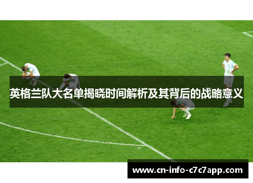 英格兰队大名单揭晓时间解析及其背后的战略意义 英格兰队大名单揭晓时间解析及其背后的战略意义