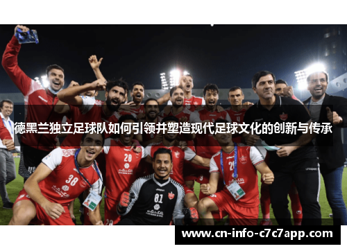 德黑兰独立足球队如何引领并塑造现代足球文化的创新与传承 德黑兰独立足球队如何引领并塑造现代足球文化的创新与传承