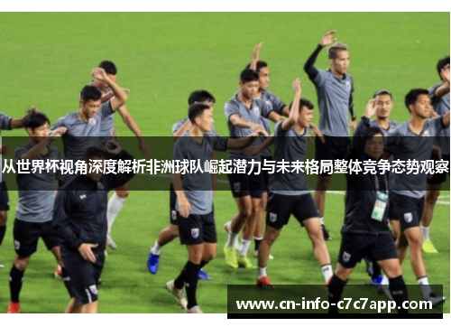 从世界杯视角深度解析非洲球队崛起潜力与未来格局整体竞争态势观察 从世界杯视角深度解析非洲球队崛起潜力与未来格局整体竞争态势观察