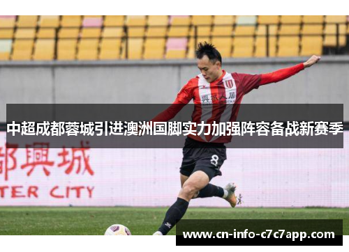 中超成都蓉城引进澳洲国脚实力加强阵容备战新赛季 中超成都蓉城引进澳洲国脚实力加强阵容备战新赛季