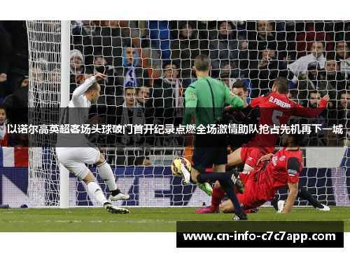 以诺尔高英超客场头球破门首开纪录点燃全场激情助队抢占先机再下一城 以诺尔高英超客场头球破门首开纪录点燃全场激情助队抢占先机再下一城