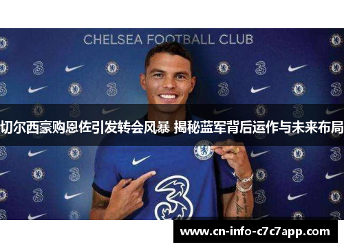 切尔西豪购恩佐引发转会风暴 揭秘蓝军背后运作与未来布局 切尔西豪购恩佐引发转会风暴 揭秘蓝军背后运作与未来布局