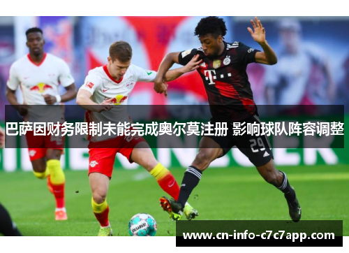 巴萨因财务限制未能完成奥尔莫注册 影响球队阵容调整 巴萨因财务限制未能完成奥尔莫注册 影响球队阵容调整