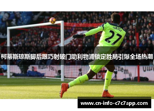 柯蒂斯琼斯脚后跟巧射破门助利物浦锁定胜局引爆全场热潮 柯蒂斯琼斯脚后跟巧射破门助利物浦锁定胜局引爆全场热潮
