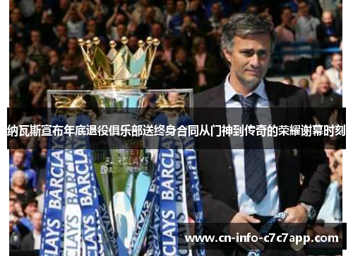 纳瓦斯宣布年底退役俱乐部送终身合同从门神到传奇的荣耀谢幕时刻