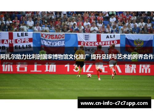 阿扎尔助力比利时国家博物馆文化推广 提升足球与艺术的跨界合作